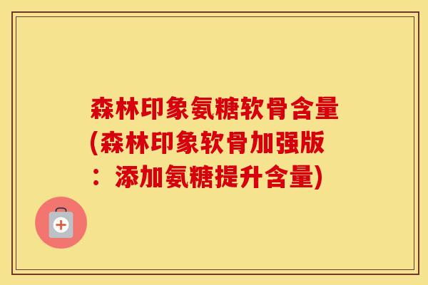 森林印象氨糖软骨含量(森林印象软骨加强版：添加氨糖提升含量)
