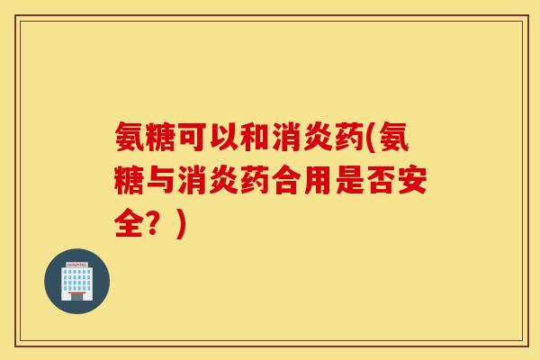 氨糖可以和药(氨糖与药合用是否安全？)