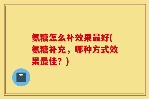 氨糖怎么补效果好(氨糖补充，哪种方式效果佳？)
