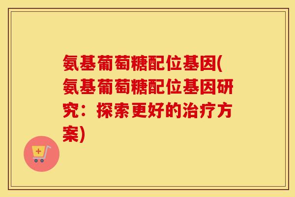 氨基葡萄糖配位基因(氨基葡萄糖配位基因研究：探索更好的方案)