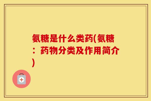 氨糖是什么类药(氨糖：分类及作用简介)