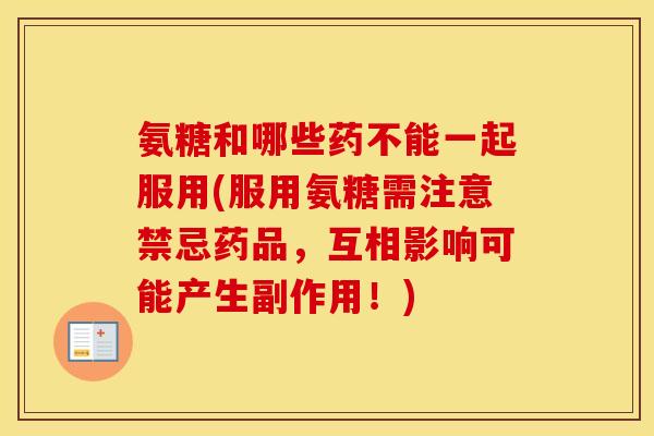 氨糖和哪些药不能一起服用(服用氨糖需注意禁忌药品，互相影响可能产生副作用！)