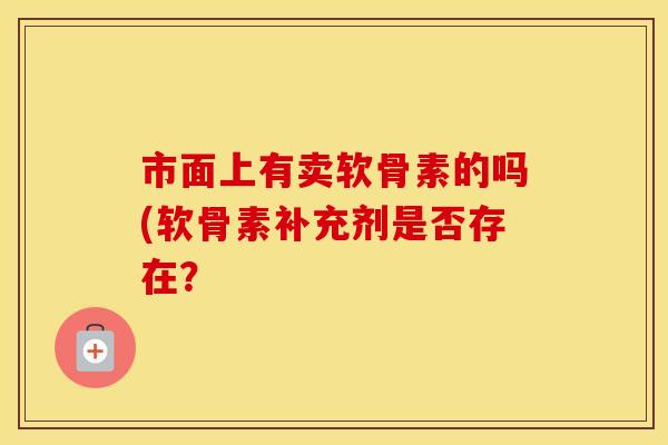 市面上有卖软骨素的吗(软骨素补充剂是否存在? 市面上有卖软骨素的吗(软骨素补充剂是否存在?