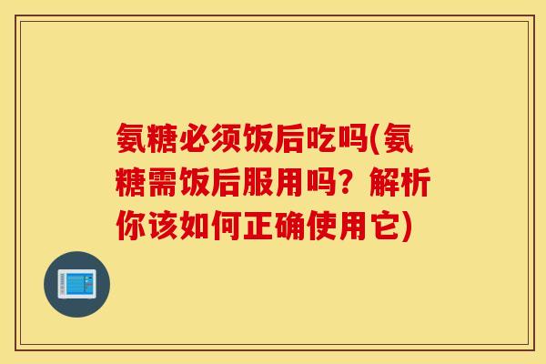 氨糖必须饭后吃吗(氨糖需饭后服用吗?解析你该如何正确使用它) 氨糖必须饭后吃吗(氨糖需饭后服用吗?解析你该如何正确使用它)