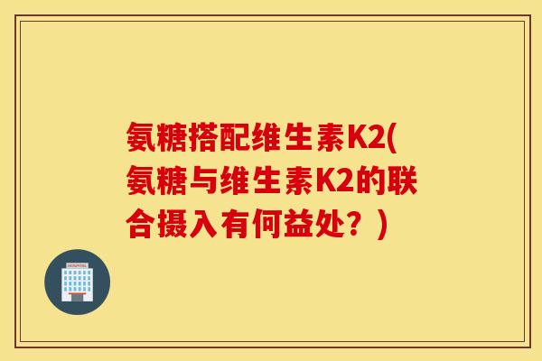 氨糖搭配维生素K2(氨糖与维生素K2的联合摄入有何益处?) 氨糖搭配维生素K2(氨糖与维生素K2的联合摄入有何益处?)