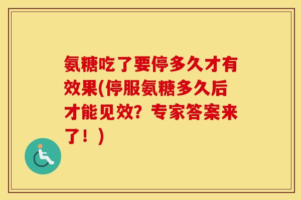 氨糖吃了要停多久才有效果(停服氨糖多久后才能见效？专家答案来了！)