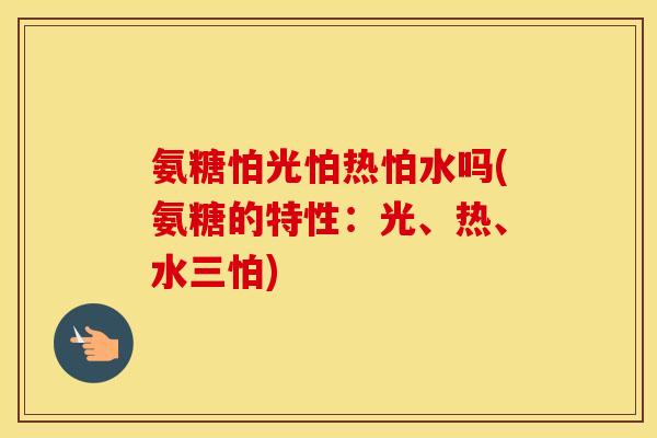 氨糖怕光怕热怕水吗(氨糖的特性:光、热、水三怕) 氨糖怕光怕热怕水吗(氨糖的特性:光、热、水三怕)