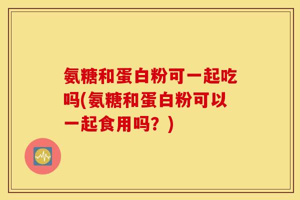 氨糖和蛋白粉可一起吃吗(氨糖和蛋白粉可以一起食用吗?) 氨糖和蛋白粉可一起吃吗(氨糖和蛋白粉可以一起食用吗?)