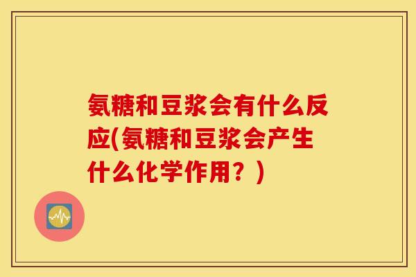 氨糖和豆浆会有什么反应(氨糖和豆浆会产生什么化学作用?) 氨糖和豆浆会有什么反应(氨糖和豆浆会产生什么化学作用?)