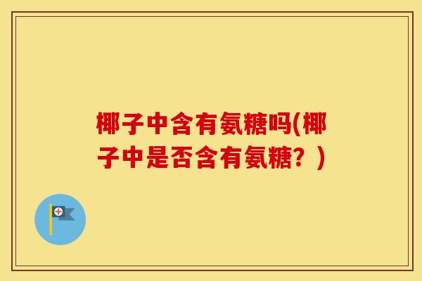 椰子中含有氨糖吗(椰子中是否含有氨糖?) 椰子中含有氨糖吗(椰子中是否含有氨糖?)