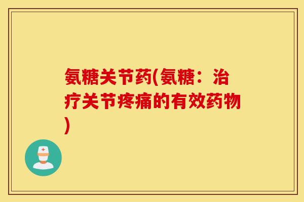 氨糖关节药(氨糖:关节的有效) 氨糖关节药(氨糖:关节的有效)