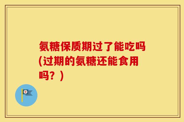 氨糖保质期过了能吃吗(过期的氨糖还能食用吗?) 氨糖保质期过了能吃吗(过期的氨糖还能食用吗?)