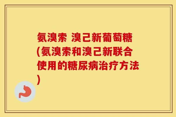 氨溴索 溴己新葡萄糖(氨溴索和溴己新联合使用的方法)