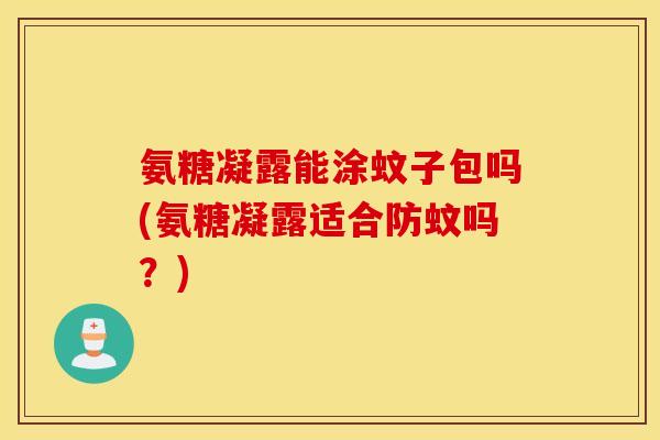 氨糖凝露能涂蚊子包吗(氨糖凝露适合防蚊吗?) 氨糖凝露能涂蚊子包吗(氨糖凝露适合防蚊吗?)