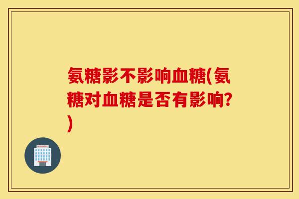 氨糖影不影响(氨糖对是否有影响?) 氨糖影不影响(氨糖对是否有影响?)