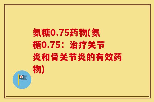 氨糖0.75(氨糖0.75:和骨的有效) 氨糖0.75(氨糖0.75:和骨的有效)