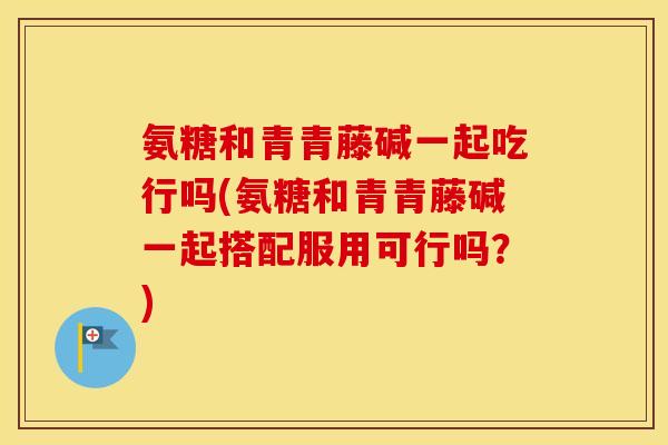 氨糖和青青藤碱一起吃行吗(氨糖和青青藤碱一起搭配服用可行吗?) 氨糖和青青藤碱一起吃行吗(氨糖和青青藤碱一起搭配服用可行吗?)