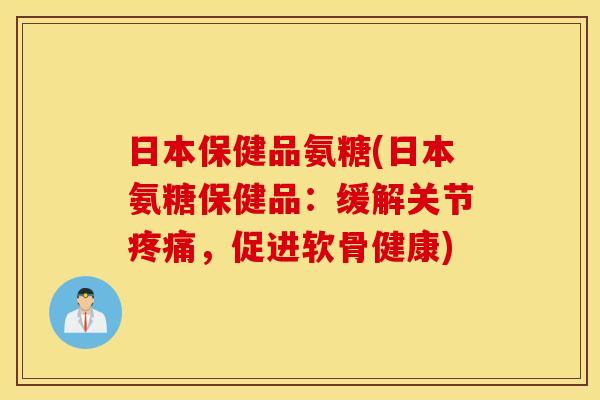日本保健品氨糖(日本氨糖保健品:缓解关节,促进软骨健康) 日本保健品氨糖(日本氨糖保健品:缓解关节,促进软骨健康)
