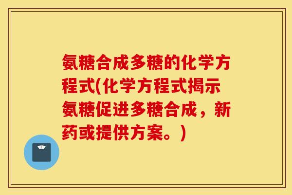 氨糖合成多糖的化学方程式(化学方程式揭示氨糖促进多糖合成,新药或提供方案。) 氨糖合成多糖的化学方程式(化学方程式揭示氨糖促进多糖合成,新药或提供方案。)