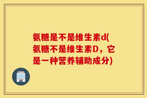 氨糖是不是维生素d(氨糖不是维生素D,它是一种营养辅助成分) 氨糖是不是维生素d(氨糖不是维生素D,它是一种营养辅助成分)