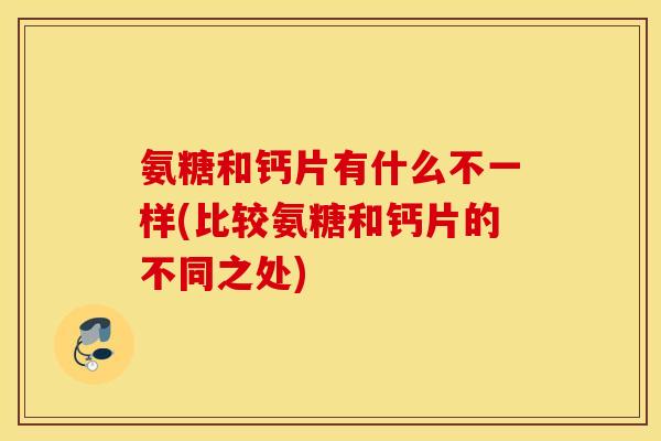 氨糖和钙片有什么不一样(比较氨糖和钙片的不同之处)