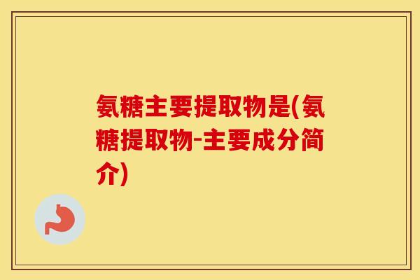 氨糖主要提取物是(氨糖提取物-主要成分简介) 氨糖主要提取物是(氨糖提取物-主要成分简介)