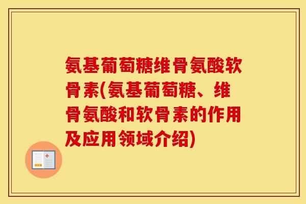 氨基葡萄糖维骨氨酸软骨素(氨基葡萄糖、维骨氨酸和软骨素的作用及应用领域介绍)