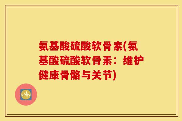氨基酸硫酸软骨素(氨基酸硫酸软骨素:维护健康骨骼与关节) 氨基酸硫酸软骨素(氨基酸硫酸软骨素:维护健康骨骼与关节)