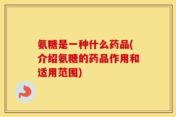 氨糖是一种什么药品(介绍氨糖的药品作用和适用范围) 氨糖是一种什么药品(介绍氨糖的药品作用和适用范围)