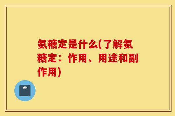 氨糖定是什么(了解氨糖定:作用、用途和副作用) 氨糖定是什么(了解氨糖定:作用、用途和副作用)
