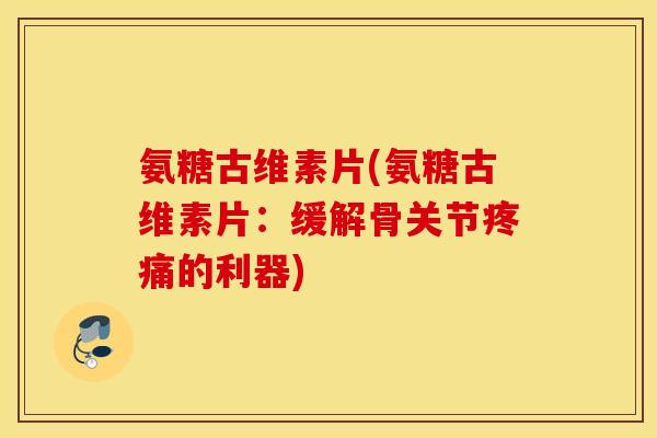 氨糖古维素片(氨糖古维素片:缓解骨关节的利器) 氨糖古维素片(氨糖古维素片:缓解骨关节的利器)