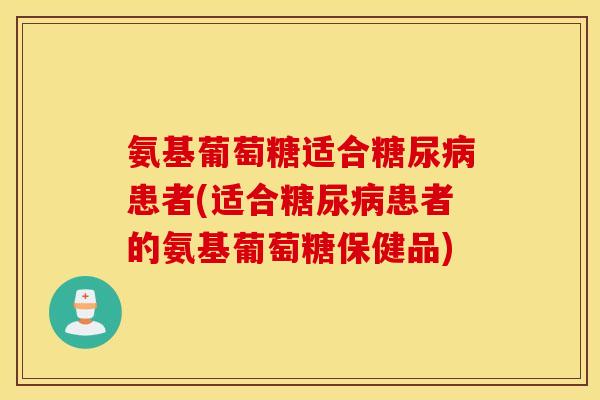 氨基葡萄糖适合患者(适合患者的氨基葡萄糖保健品)