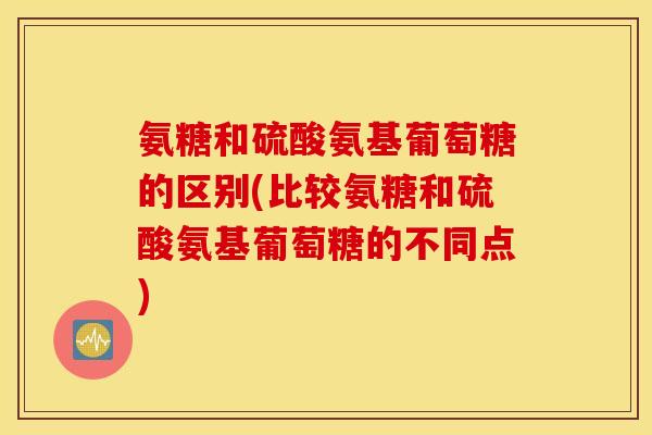 氨糖和硫酸氨基葡萄糖的区别(比较氨糖和硫酸氨基葡萄糖的不同点) 氨糖和硫酸氨基葡萄糖的区别(比较氨糖和硫酸氨基葡萄糖的不同点)