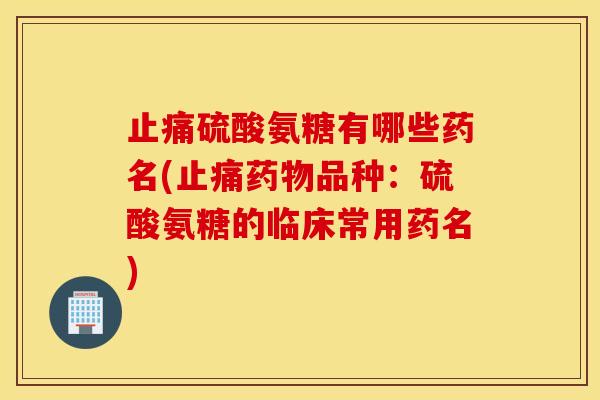硫酸氨糖有哪些药名(品种：硫酸氨糖的临床常用药名)