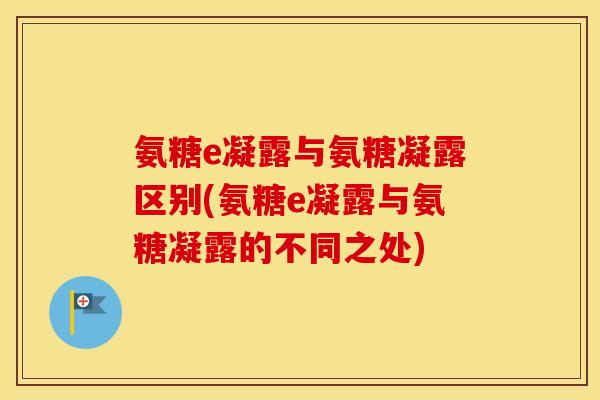 氨糖e凝露与氨糖凝露区别(氨糖e凝露与氨糖凝露的不同之处) 氨糖e凝露与氨糖凝露区别(氨糖e凝露与氨糖凝露的不同之处)