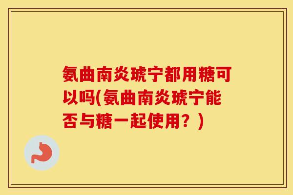 氨曲南炎琥宁都用糖可以吗(氨曲南炎琥宁能否与糖一起使用?) 氨曲南炎琥宁都用糖可以吗(氨曲南炎琥宁能否与糖一起使用?)