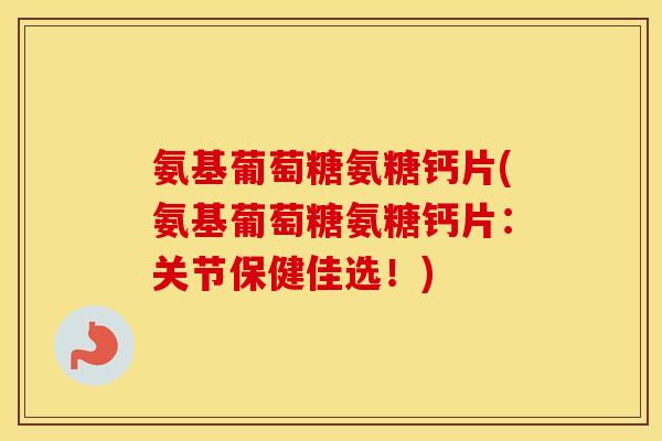 氨基葡萄糖氨糖钙片(氨基葡萄糖氨糖钙片:关节保健佳选!) 氨基葡萄糖氨糖钙片(氨基葡萄糖氨糖钙片:关节保健佳选!)