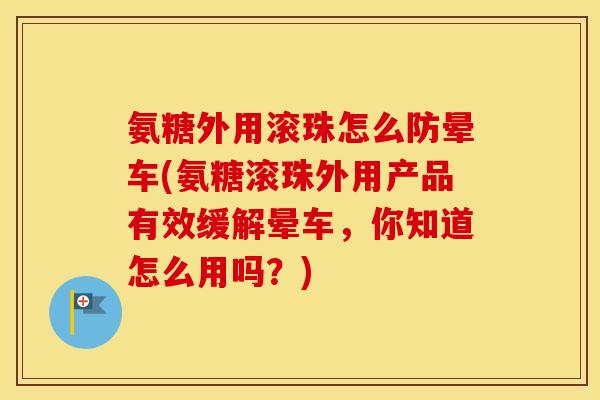 氨糖外用滚珠怎么防晕车(氨糖滚珠外用产品有效缓解晕车,你知道怎么用吗?) 氨糖外用滚珠怎么防晕车(氨糖滚珠外用产品有效缓解晕车,你知道怎么用吗?)