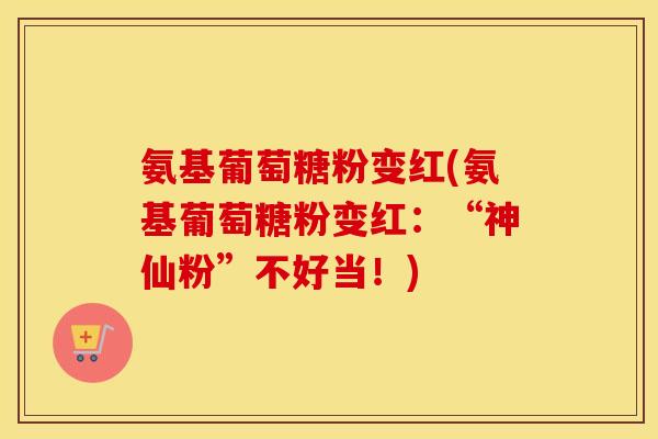 氨基葡萄糖粉变红(氨基葡萄糖粉变红：“神仙粉”不好当！)