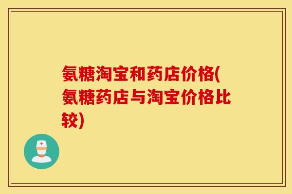 氨糖淘宝和药店价格(氨糖药店与淘宝价格比较) 氨糖淘宝和药店价格(氨糖药店与淘宝价格比较)