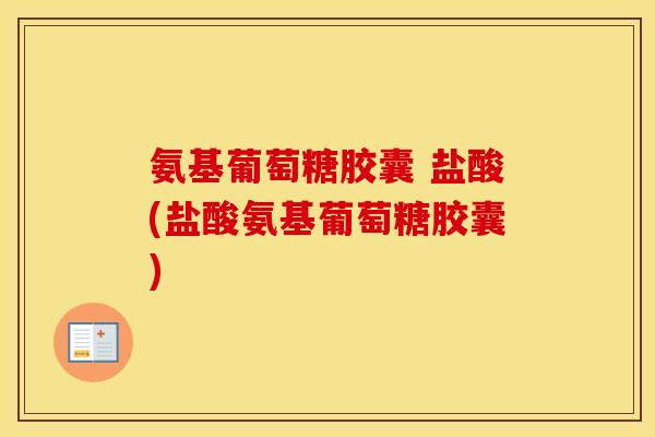 氨基葡萄糖胶囊 盐酸(盐酸氨基葡萄糖胶囊) 氨基葡萄糖胶囊 盐酸(盐酸氨基葡萄糖胶囊)