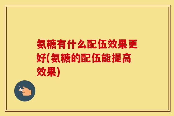 氨糖有什么配伍效果更好(氨糖的配伍能提高效果) 氨糖有什么配伍效果更好(氨糖的配伍能提高效果)