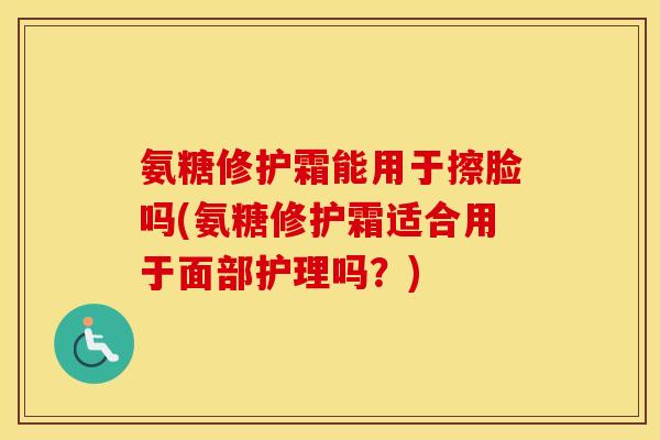 氨糖修护霜能用于擦脸吗(氨糖修护霜适合用于面部护理吗?) 氨糖修护霜能用于擦脸吗(氨糖修护霜适合用于面部护理吗?)