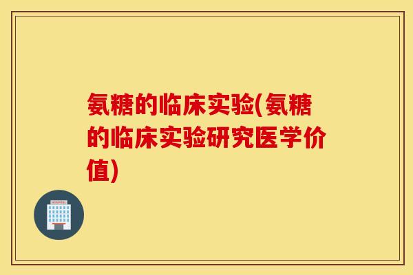 氨糖的临床实验(氨糖的临床实验研究医学价值)