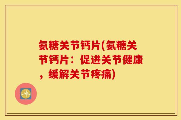 氨糖关节钙片(氨糖关节钙片:促进关节健康,缓解关节) 氨糖关节钙片(氨糖关节钙片:促进关节健康,缓解关节)