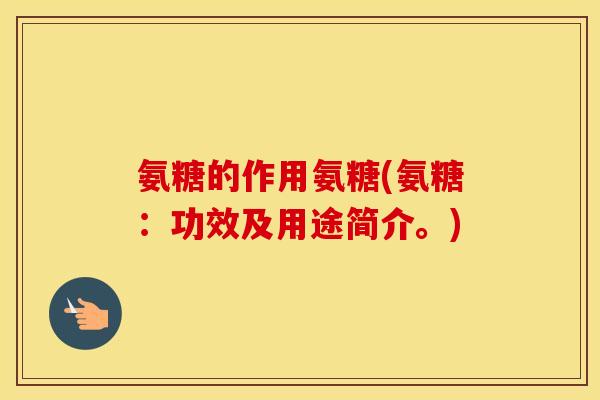 氨糖的作用氨糖(氨糖:功效及用途简介。) 氨糖的作用氨糖(氨糖:功效及用途简介。)