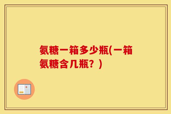 氨糖一箱多少瓶(一箱氨糖含几瓶？)