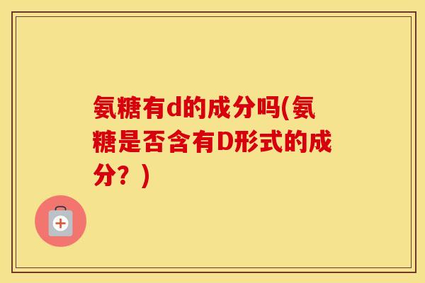 氨糖有d的成分吗(氨糖是否含有D形式的成分?) 氨糖有d的成分吗(氨糖是否含有D形式的成分?)