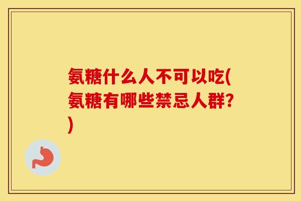 氨糖什么人不可以吃(氨糖有哪些禁忌人群？)