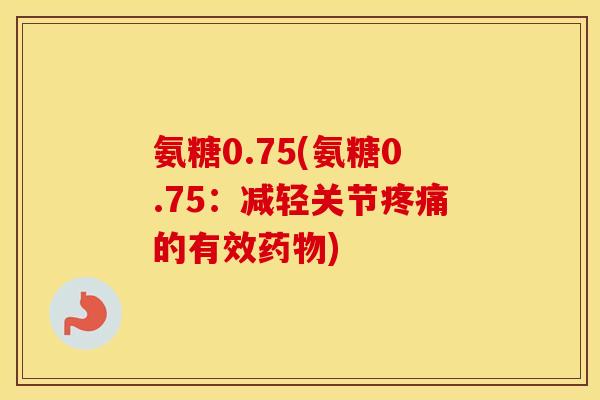 氨糖0.75(氨糖0.75:减轻关节的有效) 氨糖0.75(氨糖0.75:减轻关节的有效)
